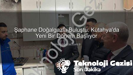 Şaphane Doğalgazla Buluştu: Kütahya’da Yeni Bir Dönem Başlıyor