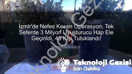 İzmir’de Nefes Kesen Operasyon: Tek Seferde 3 Milyon Uyuşturucu Hap Ele Geçirildi, 46 Kişi Tutuklandı!