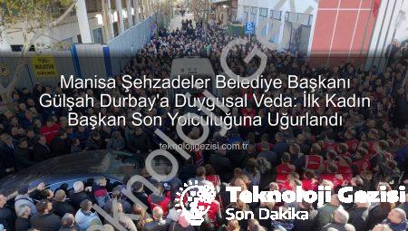 Manisa Şehzadeler Belediye Başkanı Gülşah Durbay’a Duygusal Veda: İlk Kadın Başkan Son Yolculuğuna Uğurlandı