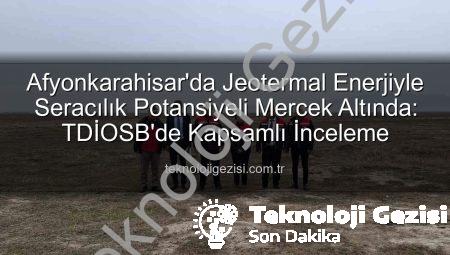 Afyonkarahisar’da Jeotermal Enerjiyle Seracılık Potansiyeli Mercek Altında: TDİOSB’de Kapsamlı İnceleme