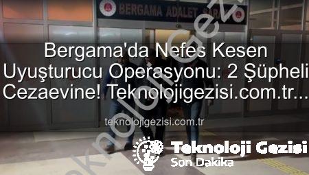 Bergama’da Nefes Kesen Uyuşturucu Operasyonu: 2 Şüpheli Cezaevine! Teknolojigezisi.com.tr Özel Haberi