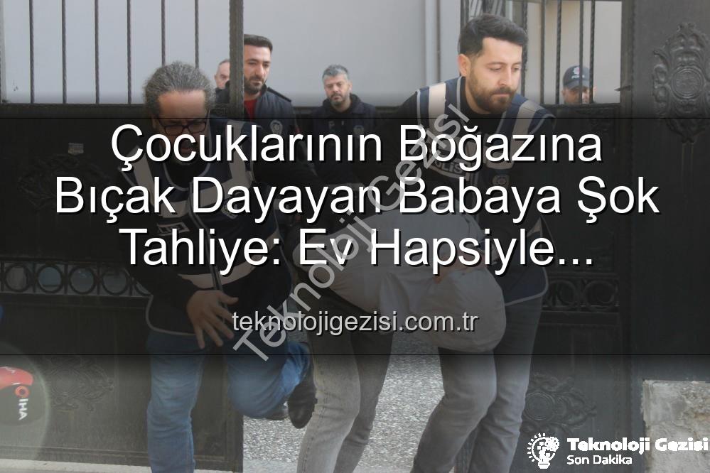 çocuklarının boğazına bıçak dayayan baba - Çocuklarının Boğazına Bıçak Dayayan Babaya Şok Tahliye: Ev Hapsiyle Serbest Bırakıldı