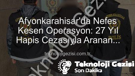 Afyonkarahisar’da Nefes Kesen Operasyon: 27 Yıl Hapis Cezasıyla Aranan Şahıs Yakalandı!