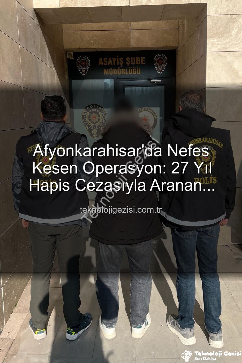 firari şahıs - Afyonkarahisar'da Nefes Kesen Operasyon: 27 Yıl Hapis Cezasıyla Aranan Şahıs Yakalandı!