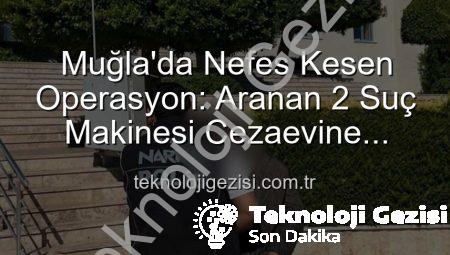 Muğla’da Nefes Kesen Operasyon: Aranan 2 Suç Makinesi Cezaevine Gönderildi!