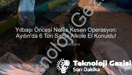 Yılbaşı Öncesi Nefes Kesen Operasyon: Aydın’da 6 Ton Sahte Alkole El Konuldu!