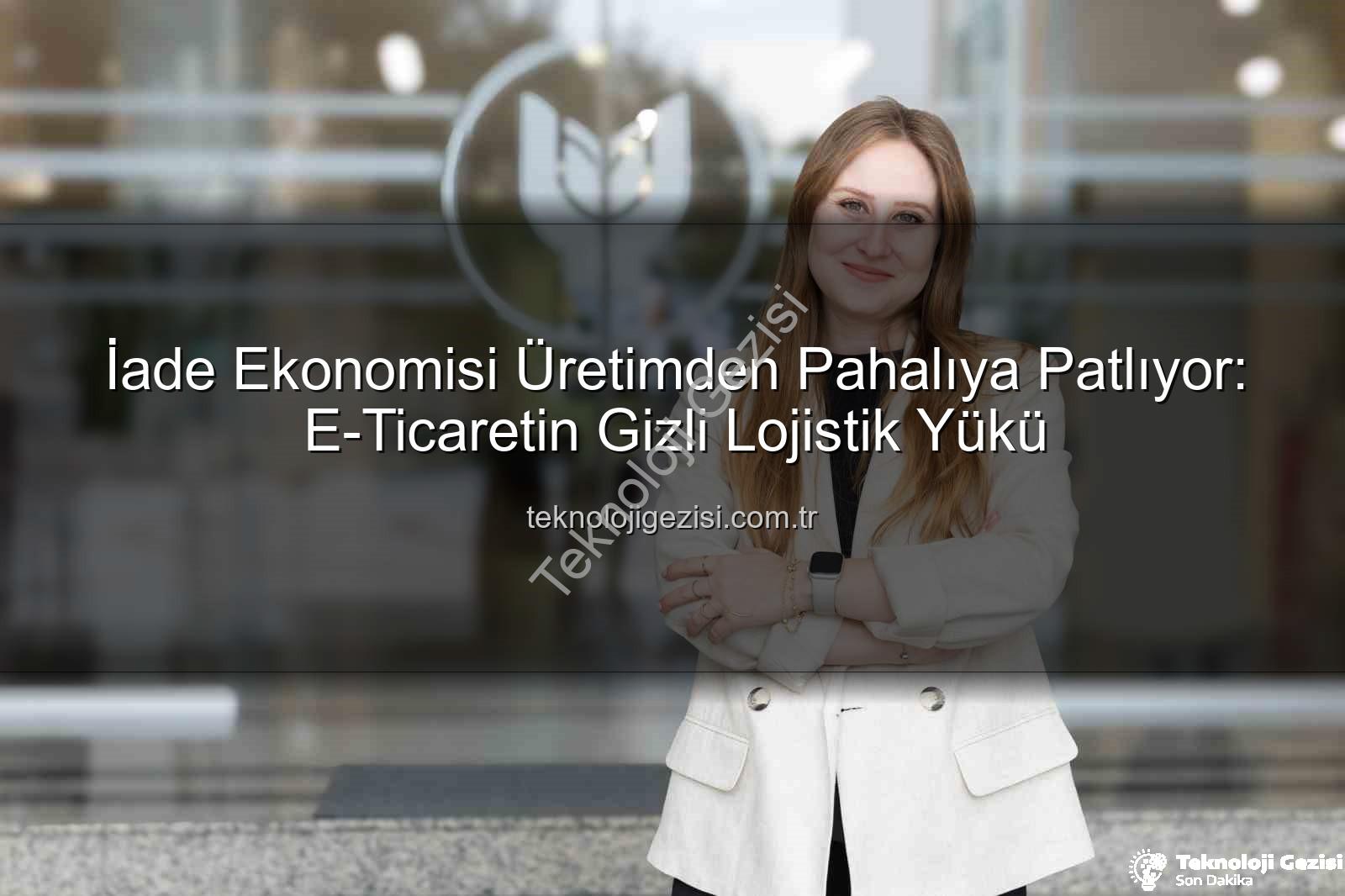 iade ekonomisi - İade Ekonomisi Üretimden Pahalıya Patlıyor: E-Ticaretin Gizli Lojistik Yükü
