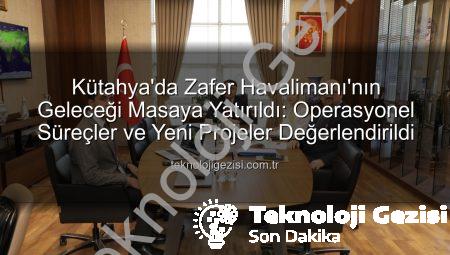 Kütahya’da Zafer Havalimanı’nın Geleceği Masaya Yatırıldı: Operasyonel Süreçler ve Yeni Projeler Değerlendirildi