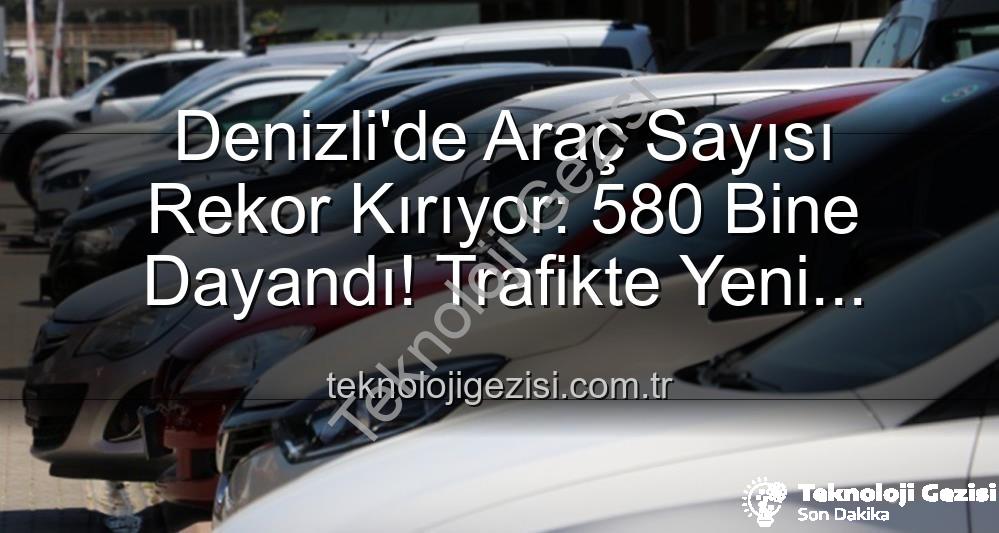 Denizli araç sayısı - Denizli'de Araç Sayısı Rekor Kırıyor: 580 Bine Dayandı! Trafikte Yeni Dönem