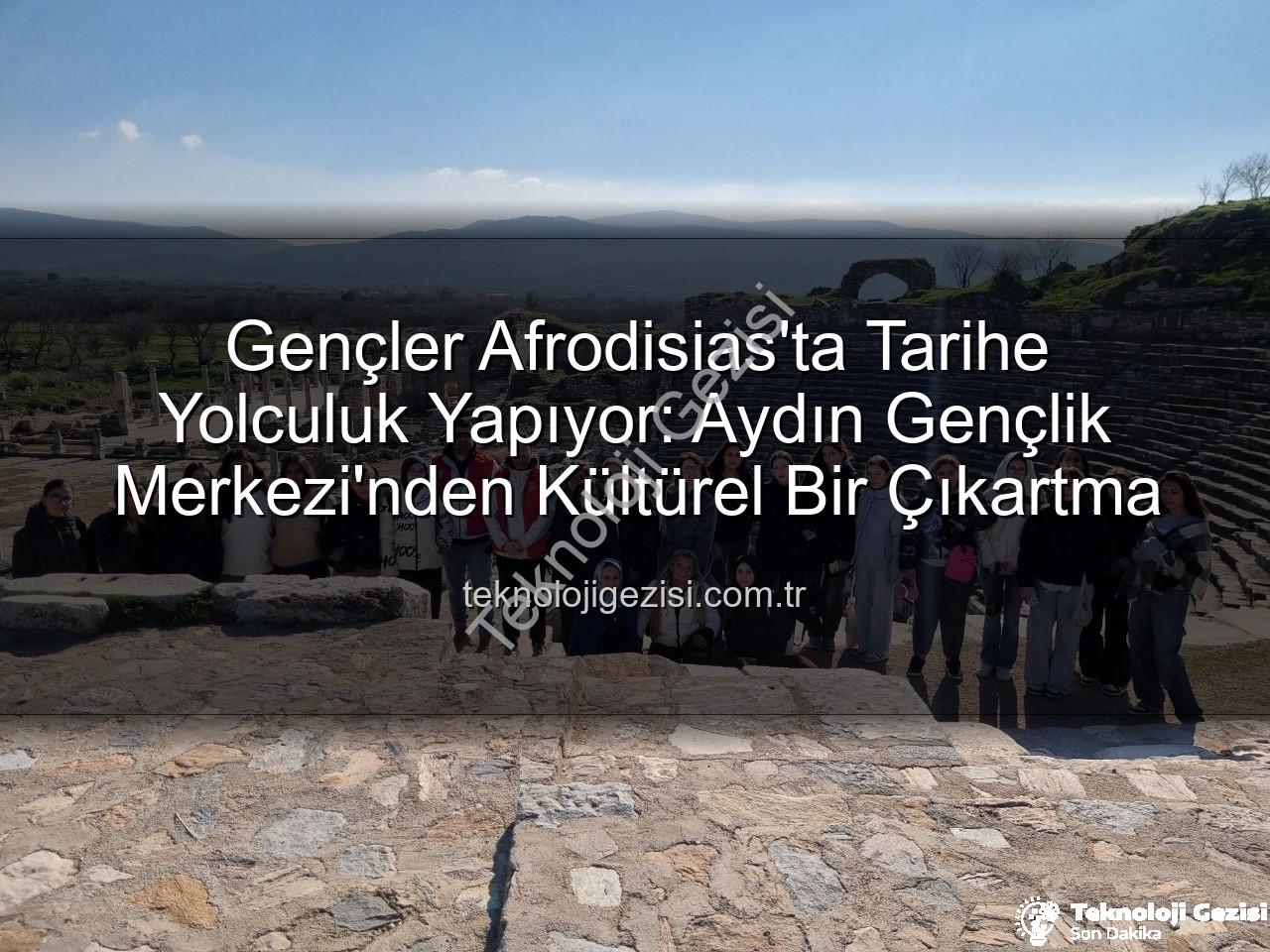 Afrodisias Antik Kenti - Gençler Afrodisias'ta Tarihe Yolculuk Yapıyor: Aydın Gençlik Merkezi'nden Kültürel Bir Çıkartma