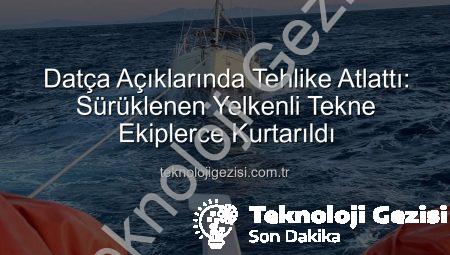 Datça Açıklarında Tehlike Atlattı: Sürüklenen Yelkenli Tekne Ekiplerce Kurtarıldı