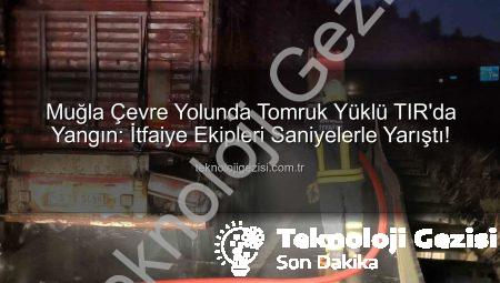 Muğla Çevre Yolunda Tomruk Yüklü TIR’da Yangın: İtfaiye Ekipleri Saniyelerle Yarıştı!