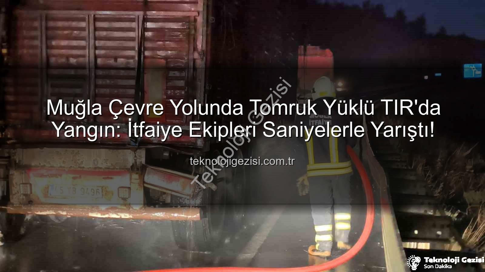 TIR'da yangın - Muğla Çevre Yolunda Tomruk Yüklü TIR'da Yangın: İtfaiye Ekipleri Saniyelerle Yarıştı!