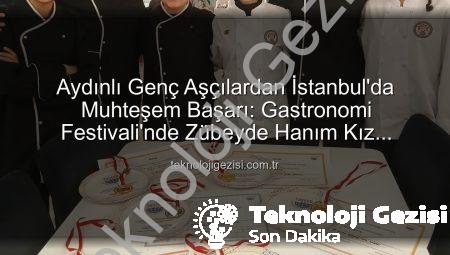 Aydınlı Genç Aşçılardan İstanbul’da Muhteşem Başarı: Gastronomi Festivali’nde Zübeyde Hanım Kız Meslek Lisesi’nden 6 Madalya!