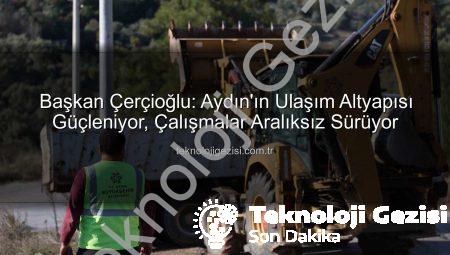 Başkan Çerçioğlu: Aydın’ın Ulaşım Altyapısı Güçleniyor, Çalışmalar Aralıksız Sürüyor