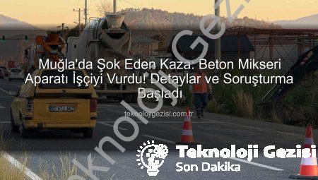 Muğla’da Şok Eden Kaza: Beton Mikseri Aparatı İşçiyi Vurdu! Detaylar ve Soruşturma Başladı