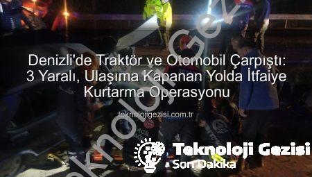 Denizli’de Traktör ve Otomobil Çarpıştı: 3 Yaralı, Ulaşıma Kapanan Yolda İtfaiye Kurtarma Operasyonu