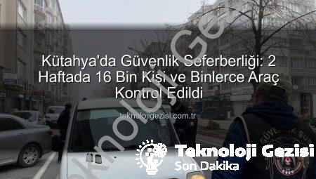 Kütahya’da Güvenlik Seferberliği: 2 Haftada 16 Bin Kişi ve Binlerce Araç Kontrol Edildi