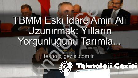 TBMM Eski İdare Amiri Ali Uzunırmak: Yılların Yorgunluğunu Tarımla Atıyor, Toprakla Buluşuyor