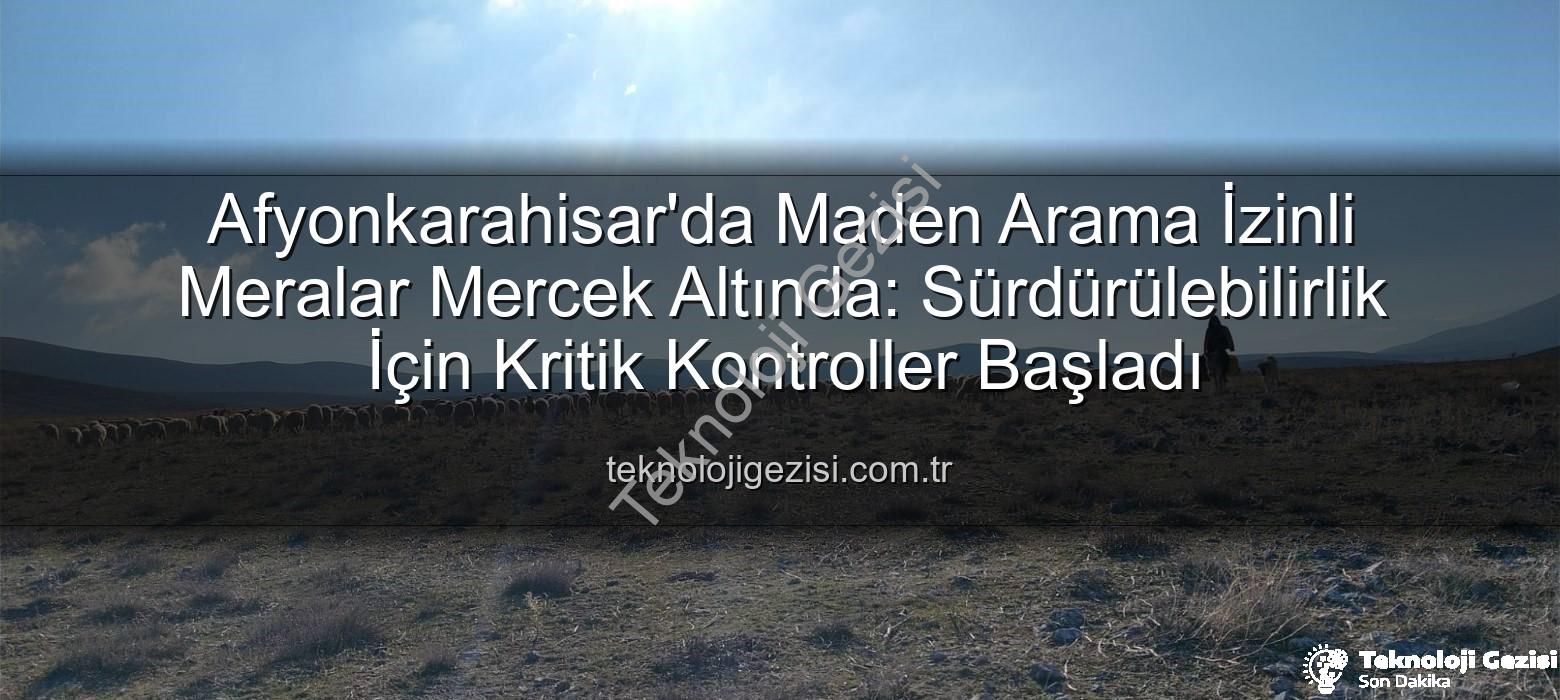 maden arama izinli meralar - Afyonkarahisar'da Maden Arama İzinli Meralar Mercek Altında: Sürdürülebilirlik İçin Kritik Kontroller Başladı